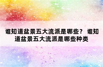 谁知道盆景五大流派是哪些？ 谁知道盆景五大流派是哪些种类